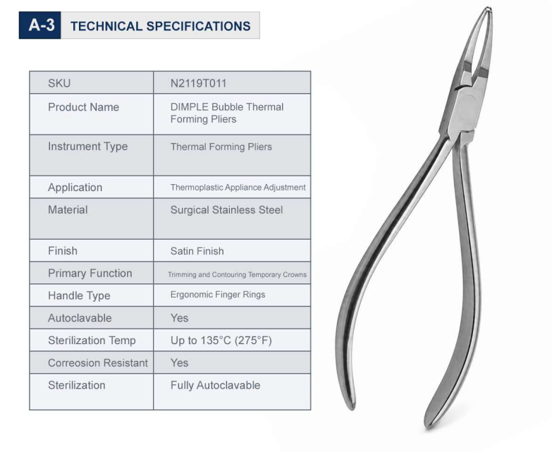 Feature	Specification
Product Code	N2119T011
Instrument Type	Thermal Forming Pliers
Application	Thermoplastic Appliance Adjustment
Material	Surgical Stainless Steel
Finish	Satin Finish
Sterilization	Fully Autoclavable
Weight	0.15 lbs
Dimensions	5.1 × 2.1 × 0.3 in
Warranty	One Year