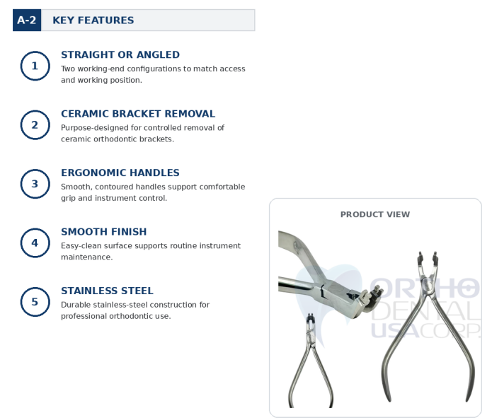 Designed specifically for ceramic bracket removal Available in straight (N21150875) and angled (N21150876) configurations Precision-shaped working tips for controlled, secure gripping Durable stainless steel construction Ergonomic handle for comfortable, consistent operation Smooth finish for easy cleaning and maintenance Professional dental and orthodontic use ICERAMIC BRACKET REMOVER PLIERS KEY FEATURES